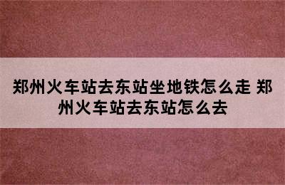 郑州火车站去东站坐地铁怎么走 郑州火车站去东站怎么去